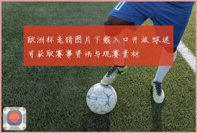 欧洲杯竞猜图片下载入口开放 球迷可获取赛事资讯与观赛素材
